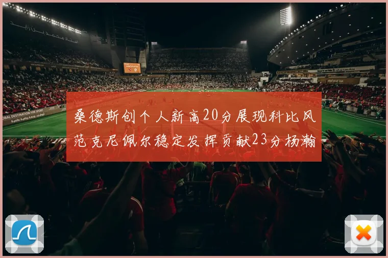 桑德斯创个人新高20分展现科比风范克尼佩尔稳定发挥贡献23分杨瀚森短短2分钟斩获4分