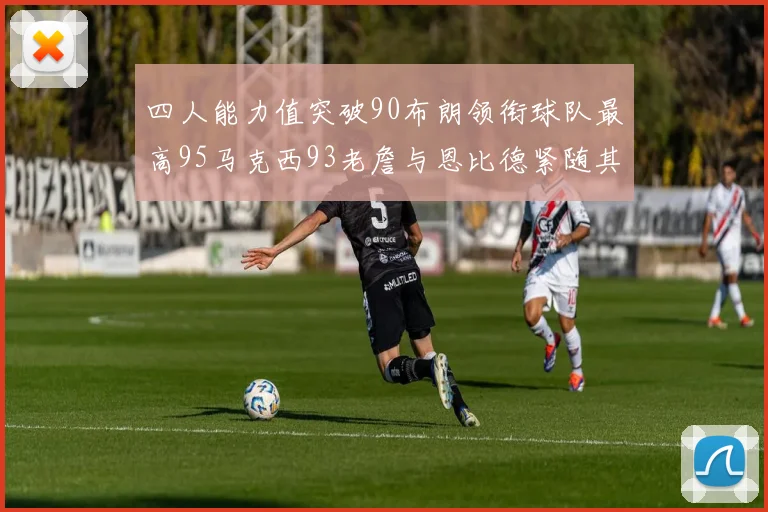 四人能力值突破90布朗领衔球队最高95马克西93老詹与恩比德紧随其后92