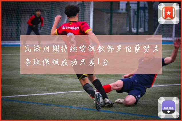 瓦诺利期待继续执教佛罗伦萨努力争取保级成功只差1分