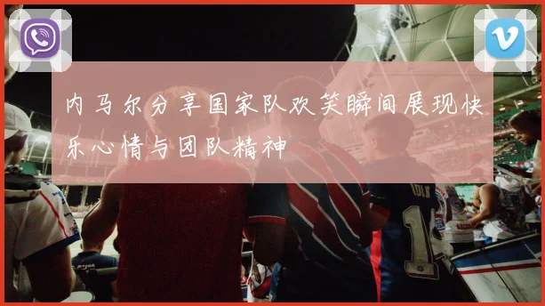 内马尔分享国家队欢笑瞬间展现快乐心情与团队精神
