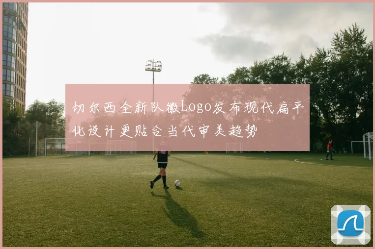 切尔西全新队徽Logo发布现代扁平化设计更贴合当代审美趋势