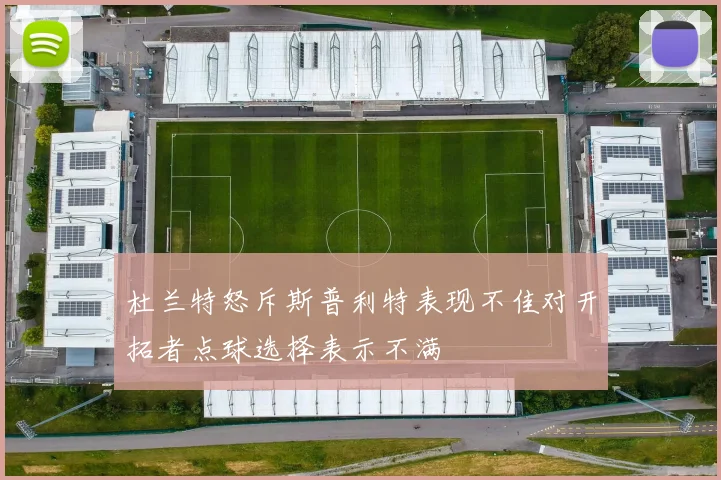 杜兰特怒斥斯普利特表现不佳对开拓者点球选择表示不满