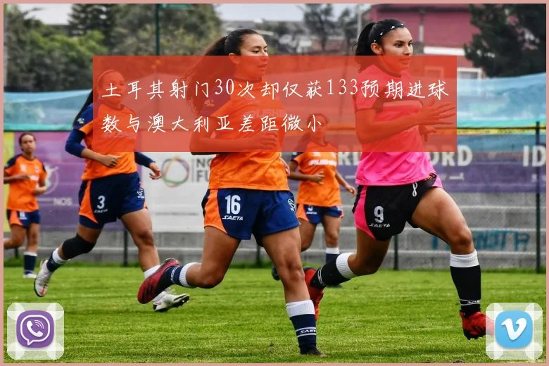 土耳其射门30次却仅获133预期进球数与澳大利亚差距微小