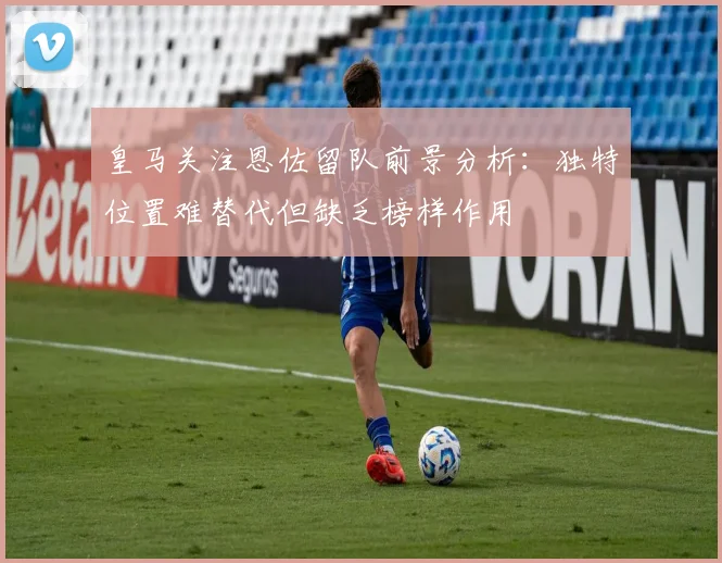 皇马关注恩佐留队前景分析：独特位置难替代但缺乏榜样作用
