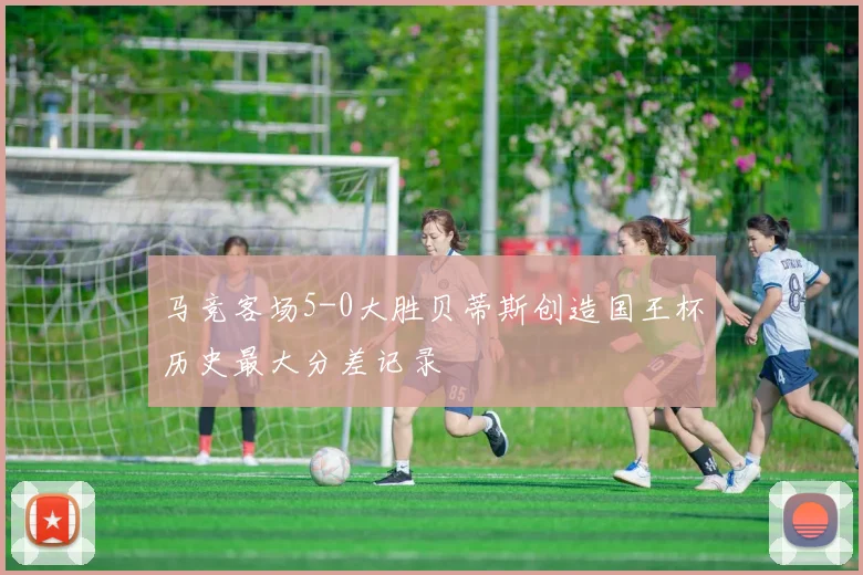 马竞客场5-0大胜贝蒂斯创造国王杯历史最大分差记录
