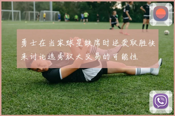 勇士在当家球星缺席时逆袭取胜快来讨论选秀权大交易的可能性