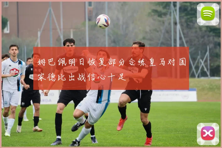 姆巴佩明日恢复部分合练皇马对国家德比出战信心十足