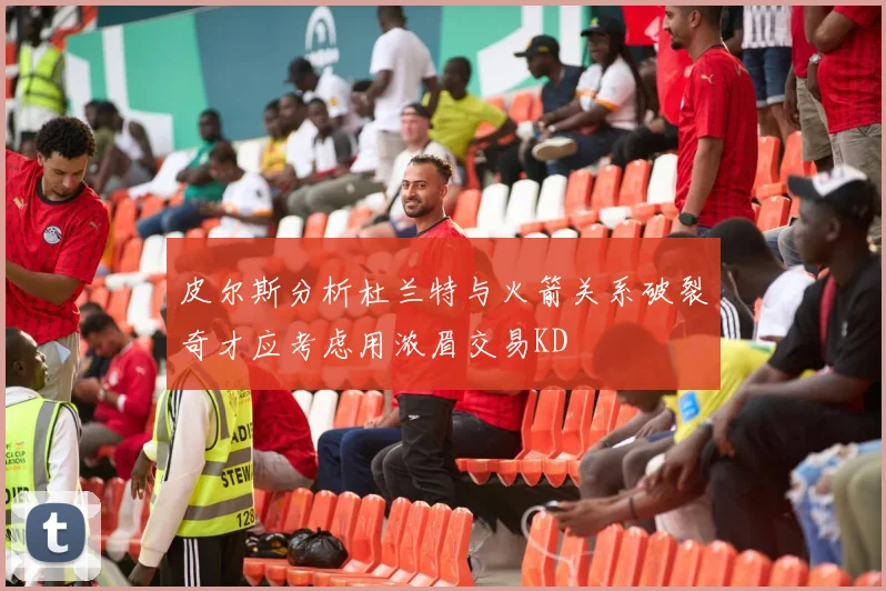 皮尔斯分析杜兰特与火箭关系破裂奇才应考虑用浓眉交易KD