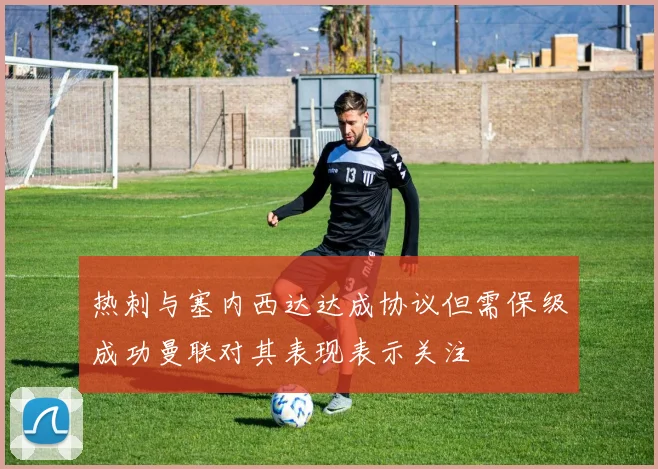热刺与塞内西达达成协议但需保级成功曼联对其表现表示关注