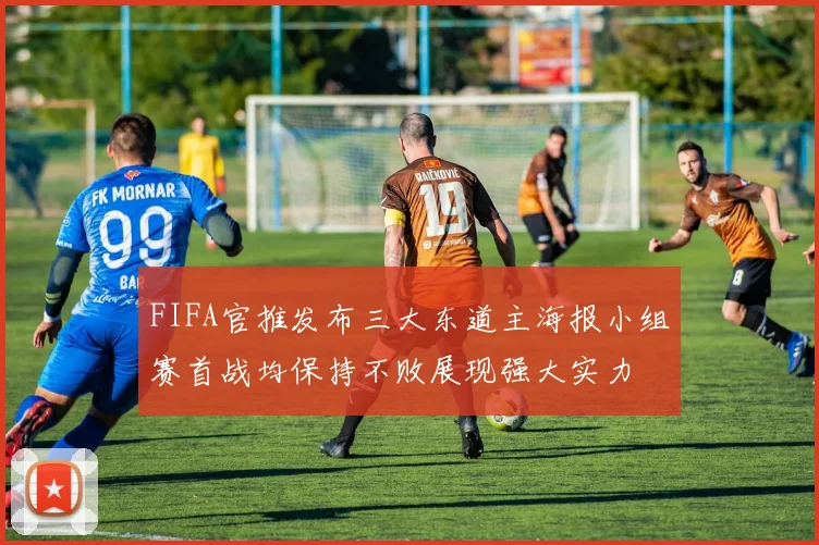 FIFA官推发布三大东道主海报小组赛首战均保持不败展现强大实力