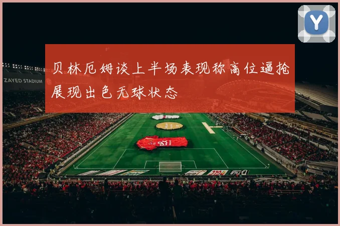贝林厄姆谈上半场表现称高位逼抢展现出色无球状态