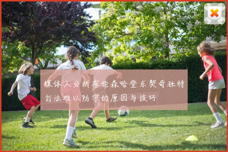 媒体人分析布伦森哈登东契奇独特打法难以防守的原因与技巧