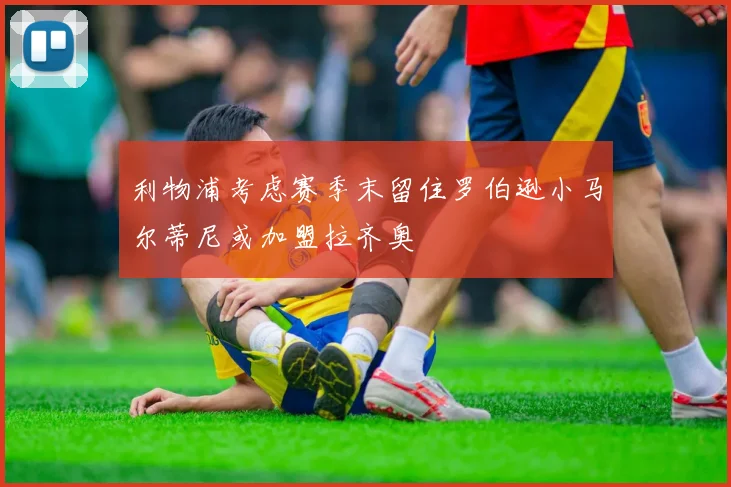 利物浦考虑赛季末留住罗伯逊小马尔蒂尼或加盟拉齐奥