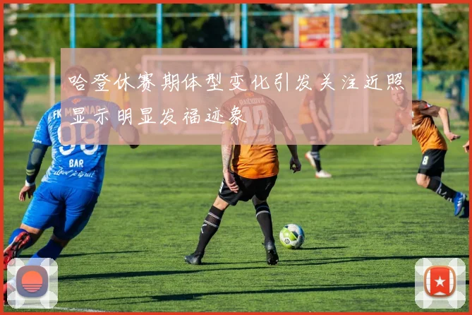 哈登休赛期体型变化引发关注近照显示明显发福迹象
