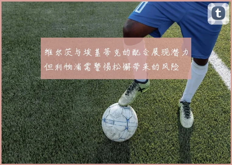 维尔茨与埃基蒂克的配合展现潜力但利物浦需警惕松懈带来的风险