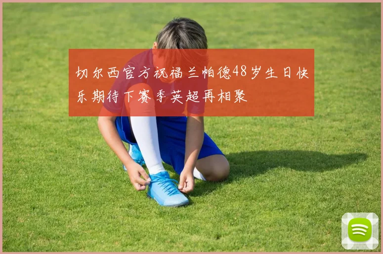 切尔西官方祝福兰帕德48岁生日快乐期待下赛季英超再相聚