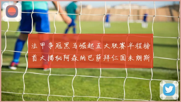 法甲争冠黑马崛起五大联赛半程榜首大揭秘阿森纳巴萨拜仁国米朗斯齐聚巅峰