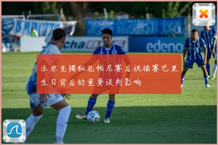 法尔克揭秘孔帕尼赛后祝福赛巴里生日背后的重要谈判影响