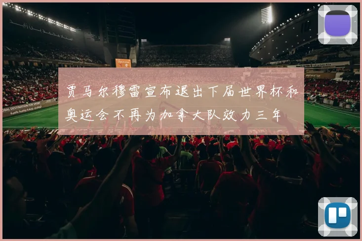 贾马尔穆雷宣布退出下届世界杯和奥运会不再为加拿大队效力三年