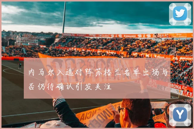 内马尔入选对阵苏格兰名单出场与否仍待确认引发关注