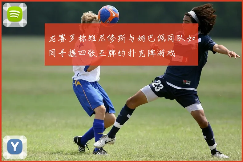 龙赛罗称维尼修斯与姆巴佩同队如同手握四张王牌的扑克牌游戏