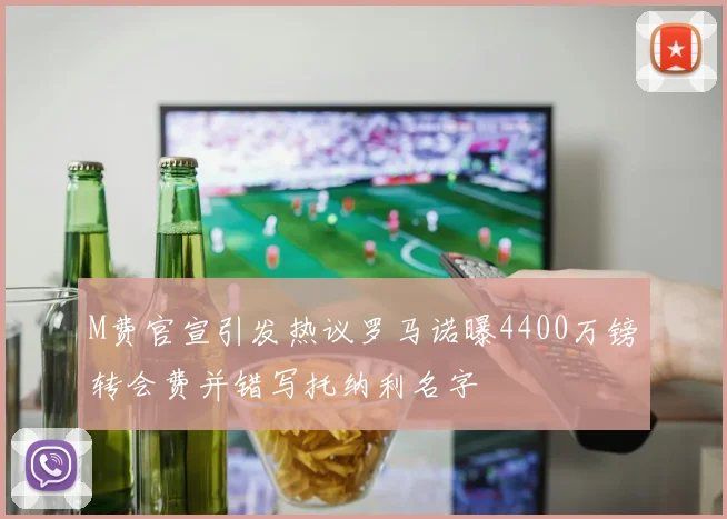 M费官宣引发热议罗马诺曝4400万镑转会费并错写托纳利名字