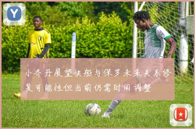 小乔丹展望快船与保罗未来关系修复可能性但当前仍需时间调整