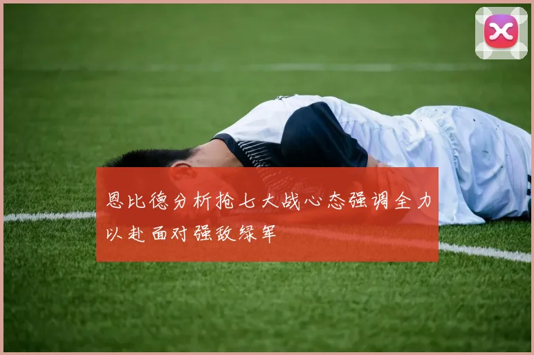恩比德分析抢七大战心态强调全力以赴面对强敌绿军