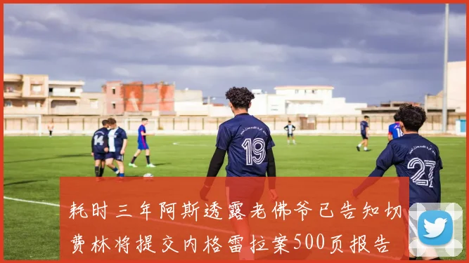 耗时三年阿斯透露老佛爷已告知切费林将提交内格雷拉案500页报告