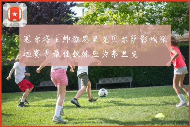 塞尔塔主帅称恩里克贝尔萨影响深远赛季最佳教练应为弗里克