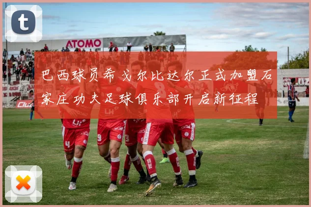 巴西球员希戈尔比达尔正式加盟石家庄功夫足球俱乐部开启新征程