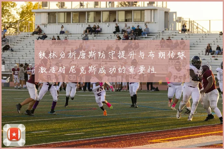铁林分析唐斯防守提升与布朗传球激活对尼克斯成功的重要性