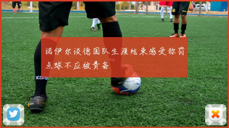 诺伊尔谈德国队生涯结束感受称罚点球不应被责备
