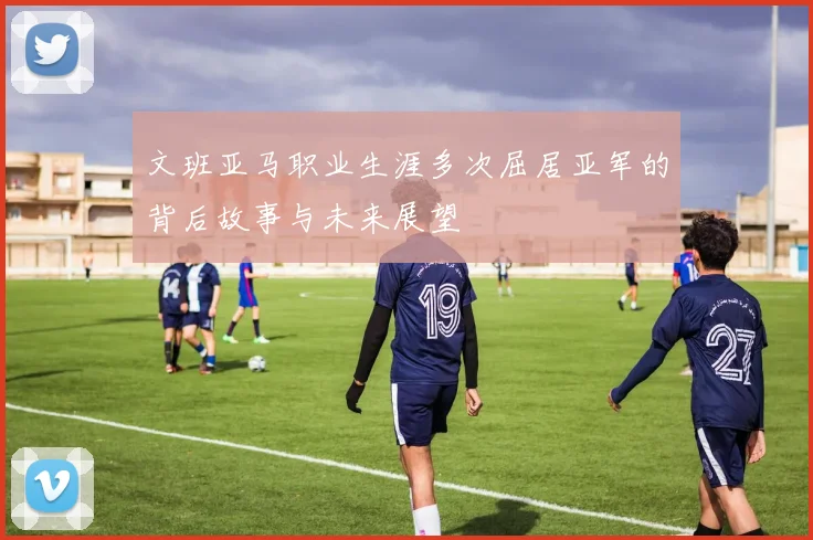 文班亚马职业生涯多次屈居亚军的背后故事与未来展望