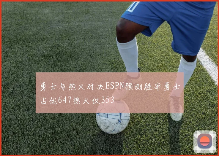 勇士与热火对决ESPN预测胜率勇士占优647热火仅353